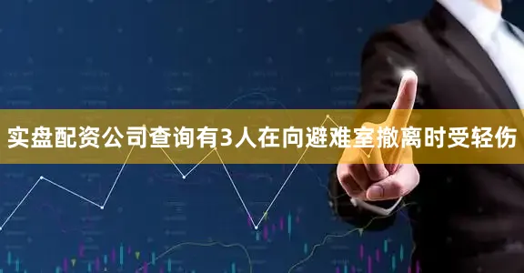 实盘配资公司查询有3人在向避难室撤离时受轻伤