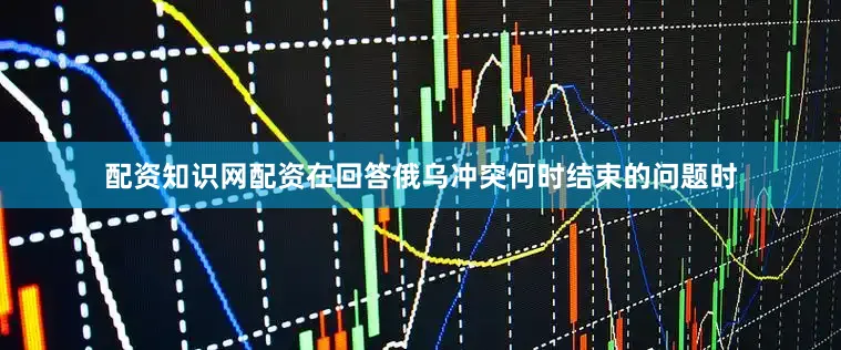 配资知识网配资在回答俄乌冲突何时结束的问题时