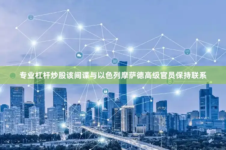 专业杠杆炒股该间谍与以色列摩萨德高级官员保持联系