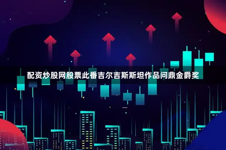 配资炒股网股票此番吉尔吉斯斯坦作品问鼎金爵奖
