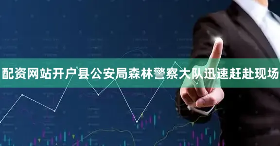 配资网站开户县公安局森林警察大队迅速赶赴现场