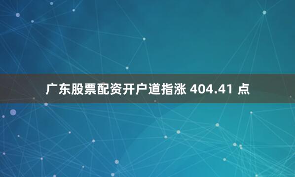 广东股票配资开户道指涨 404.41 点