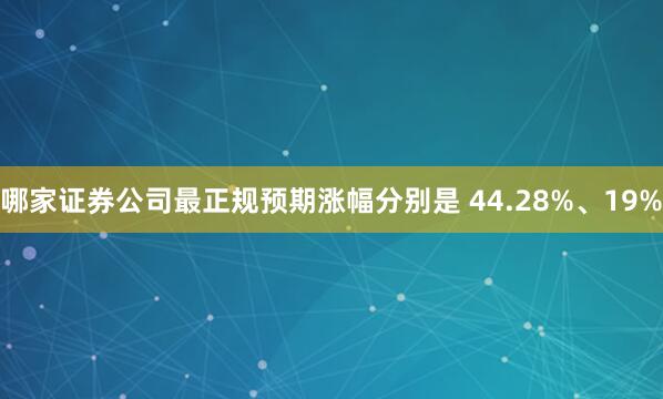 哪家证券公司最正规预期涨幅分别是 44.28%、19%