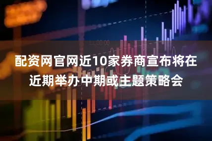 配资网官网近10家券商宣布将在近期举办中期或主题策略会