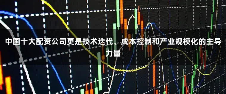 中国十大配资公司更是技术迭代、成本控制和产业规模化的主导力量