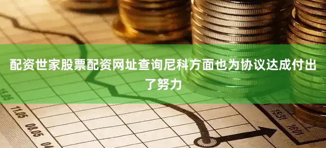 配资世家股票配资网址查询尼科方面也为协议达成付出了努力