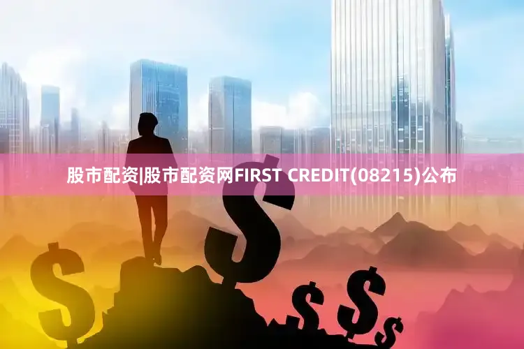 股市配资|股市配资网FIRST CREDIT(08215)公布