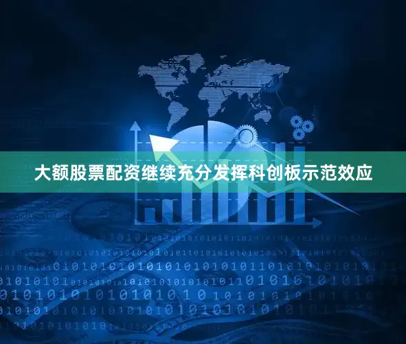 大额股票配资继续充分发挥科创板示范效应