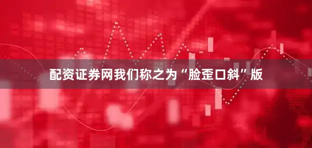 配资证券网我们称之为“脸歪口斜”版