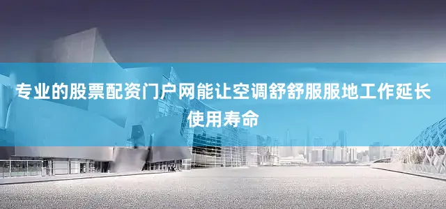 专业的股票配资门户网能让空调舒舒服服地工作延长使用寿命