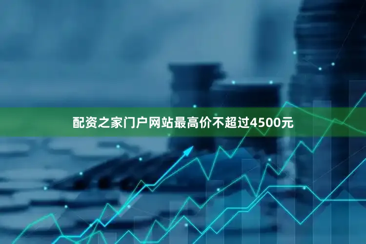 配资之家门户网站最高价不超过4500元