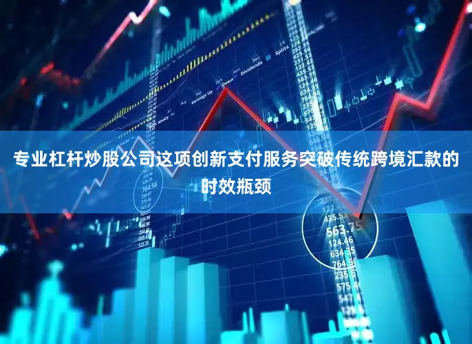 专业杠杆炒股公司这项创新支付服务突破传统跨境汇款的时效瓶颈