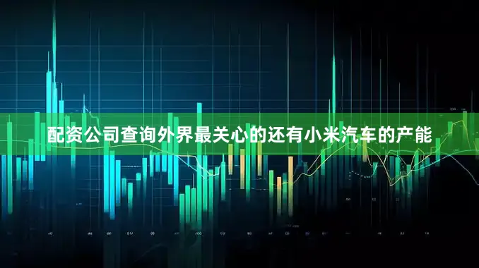 配资公司查询外界最关心的还有小米汽车的产能