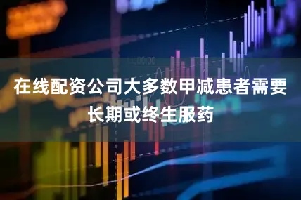 在线配资公司大多数甲减患者需要长期或终生服药