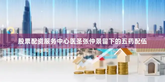 股票配资服务中心医圣张仲景留下的五药配伍