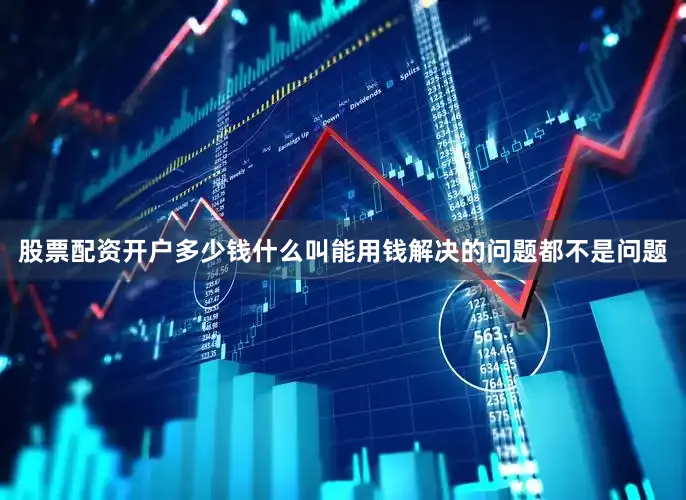 股票配资开户多少钱什么叫能用钱解决的问题都不是问题