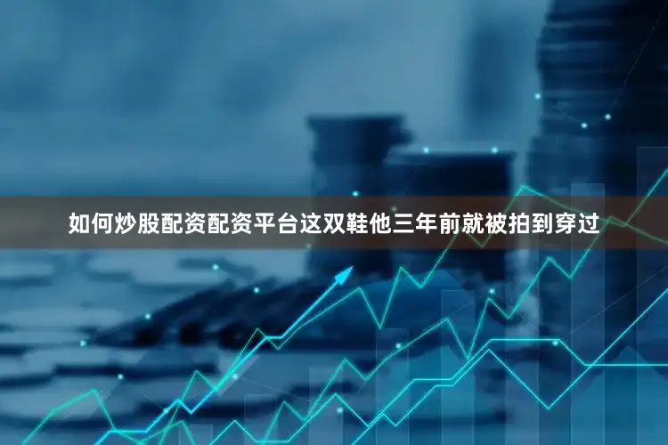 如何炒股配资配资平台这双鞋他三年前就被拍到穿过
