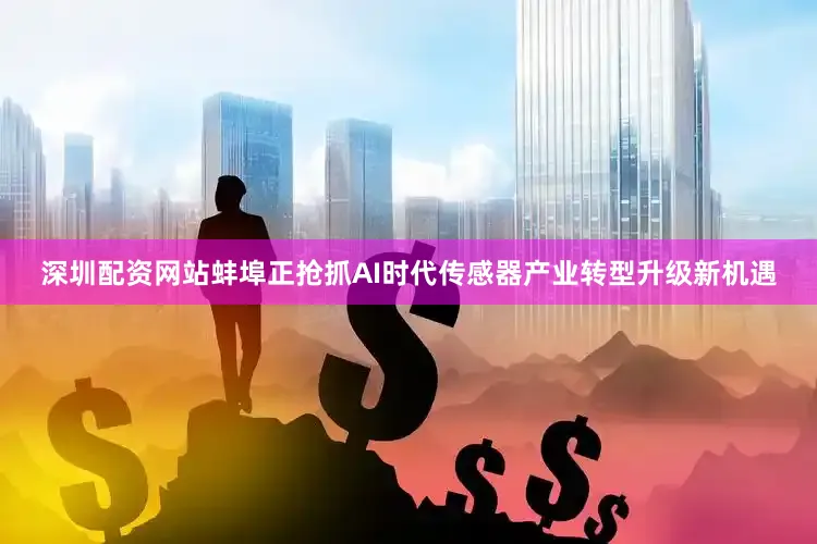深圳配资网站蚌埠正抢抓AI时代传感器产业转型升级新机遇