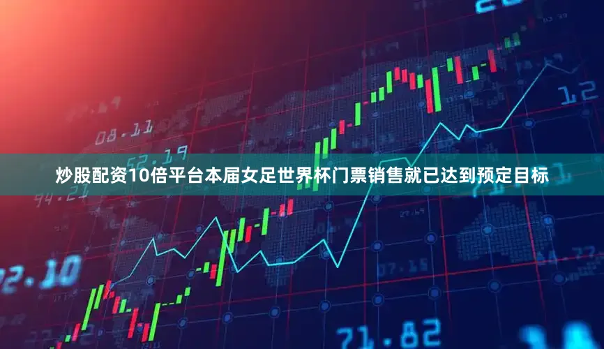 炒股配资10倍平台本届女足世界杯门票销售就已达到预定目标