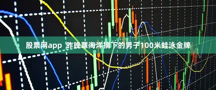 股票网app  　　昨晚覃海洋摘下的男子100米蛙泳金牌
