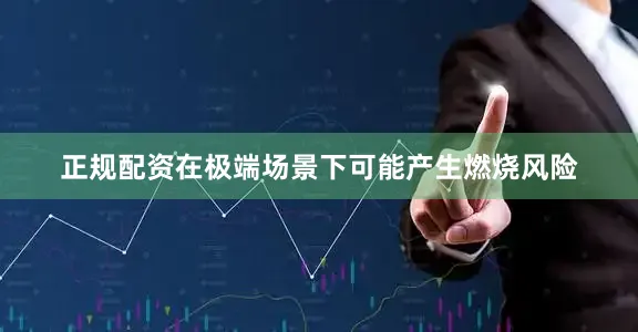 正规配资在极端场景下可能产生燃烧风险