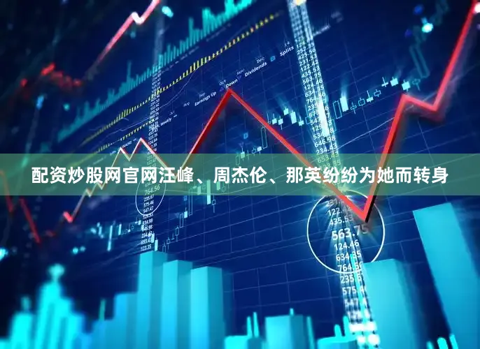 配资炒股网官网汪峰、周杰伦、那英纷纷为她而转身