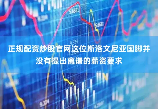 正规配资炒股官网这位斯洛文尼亚国脚并没有提出离谱的薪资要求