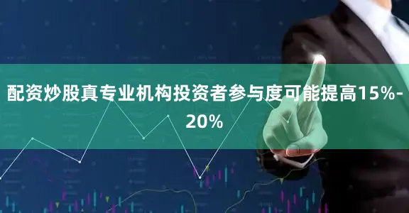 配资炒股真专业机构投资者参与度可能提高15%-20%