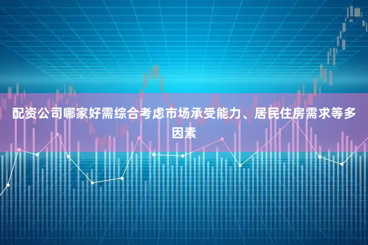 配资公司哪家好需综合考虑市场承受能力、居民住房需求等多因素