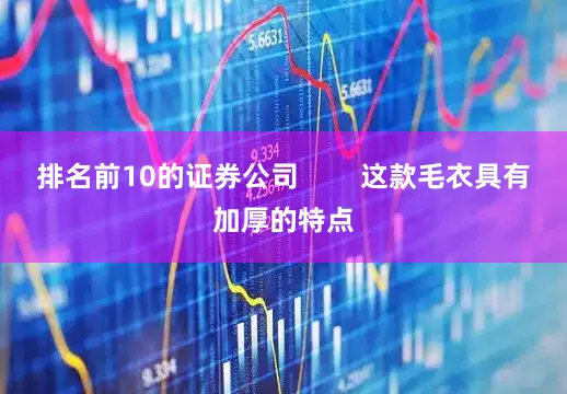 排名前10的证券公司        这款毛衣具有加厚的特点