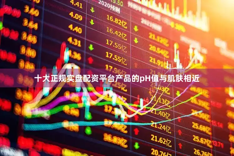 十大正规实盘配资平台产品的pH值与肌肤相近