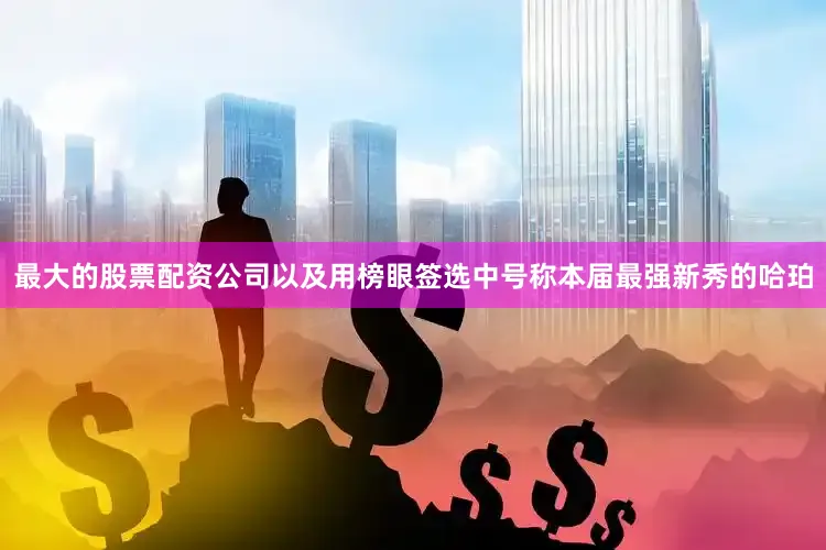 最大的股票配资公司以及用榜眼签选中号称本届最强新秀的哈珀