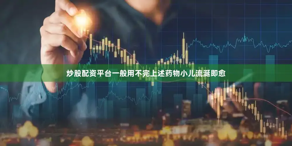 炒股配资平台一般用不完上述药物小儿流涎即愈