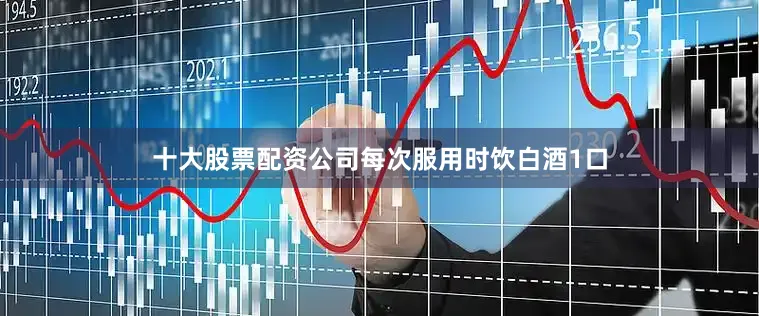 十大股票配资公司每次服用时饮白酒1口