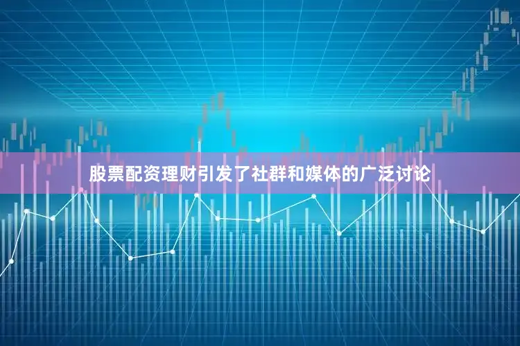 股票配资理财引发了社群和媒体的广泛讨论