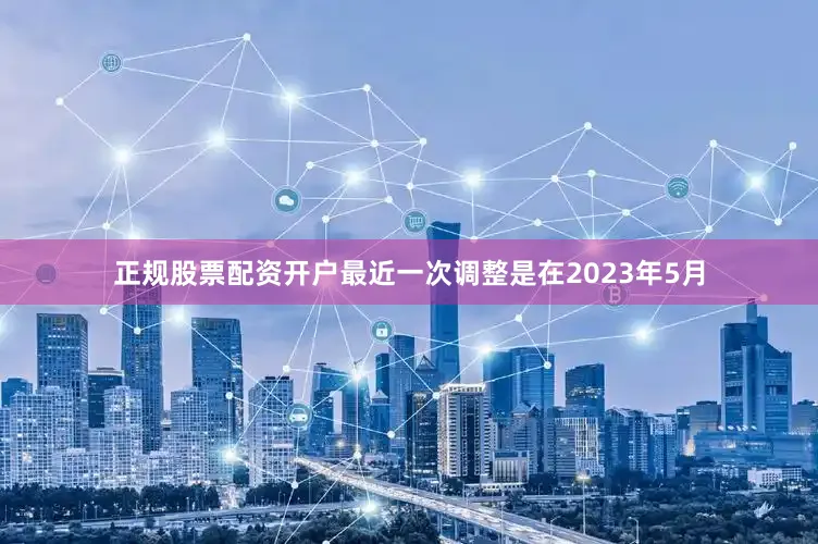 正规股票配资开户最近一次调整是在2023年5月