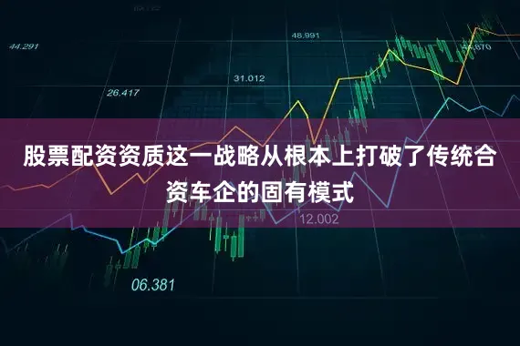 股票配资资质这一战略从根本上打破了传统合资车企的固有模式