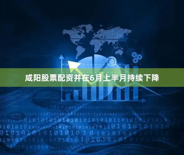 咸阳股票配资并在6月上半月持续下降
