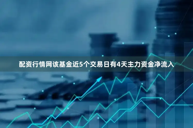 配资行情网该基金近5个交易日有4天主力资金净流入