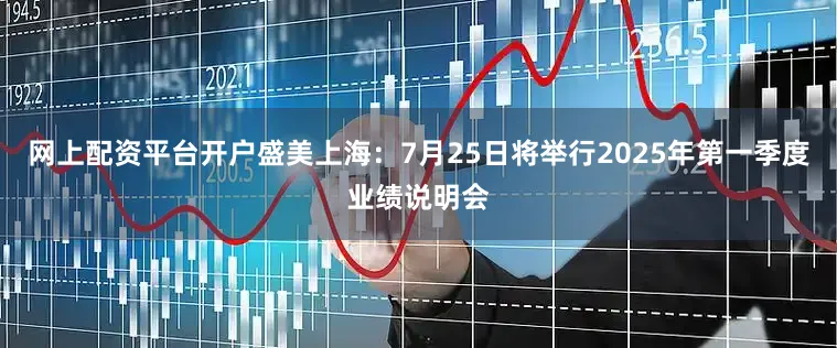 网上配资平台开户盛美上海：7月25日将举行2025年第一季度业绩说明会