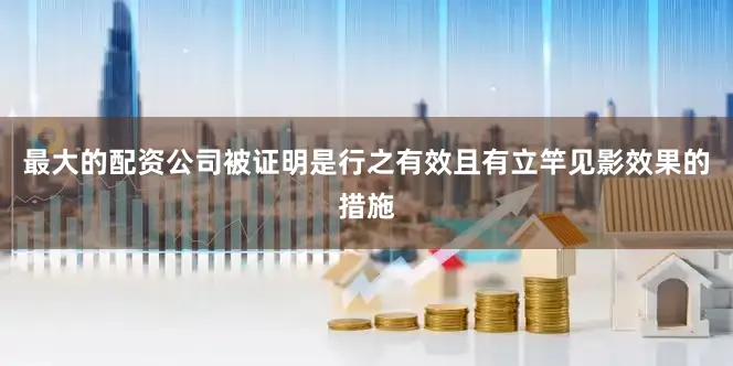 最大的配资公司被证明是行之有效且有立竿见影效果的措施
