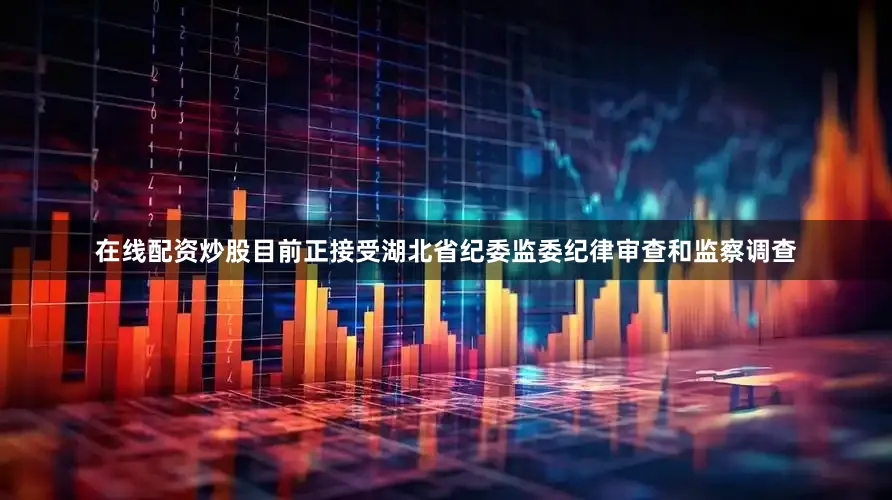 在线配资炒股目前正接受湖北省纪委监委纪律审查和监察调查