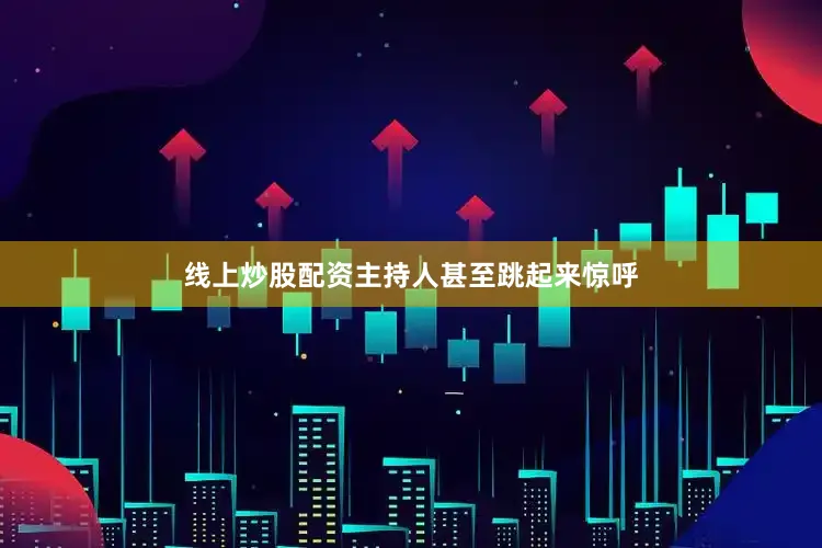 线上炒股配资主持人甚至跳起来惊呼