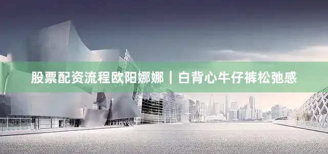 股票配资流程欧阳娜娜｜白背心牛仔裤松弛感