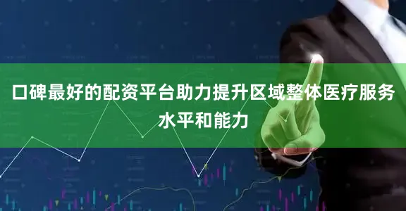 口碑最好的配资平台助力提升区域整体医疗服务水平和能力