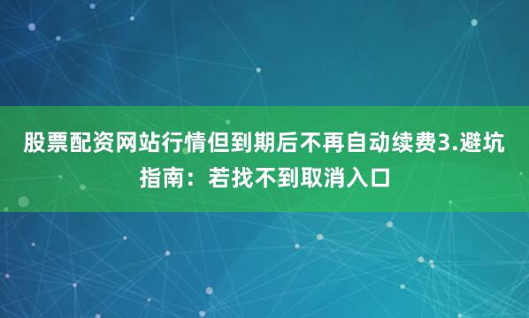 股票配资网站行情但到期后不再自动续费3.避坑指南：若找不到取消入口