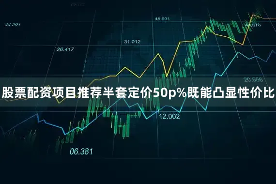 股票配资项目推荐半套定价50p%既能凸显性价比