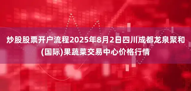 炒股股票开户流程2025年8月2日四川成都龙泉聚和(国际)果蔬菜交易中心价格行情
