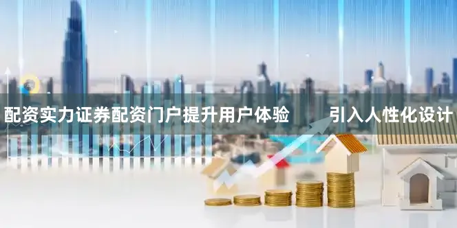 配资实力证券配资门户提升用户体验        引入人性化设计