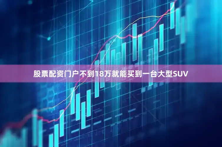 股票配资门户不到18万就能买到一台大型SUV